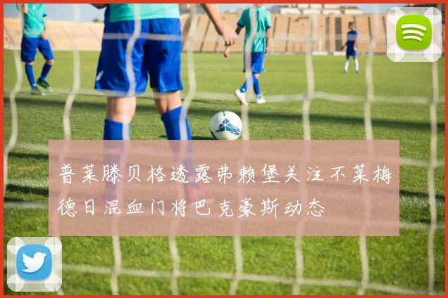 普莱滕贝格透露弗赖堡关注不莱梅德日混血门将巴克豪斯动态