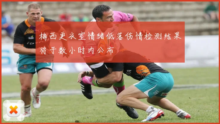 梅西更衣室情绪低落伤情检测结果将于数小时内公布