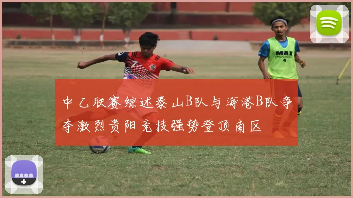 中乙联赛综述泰山B队与海港B队争夺激烈贵阳竞技强势登顶南区