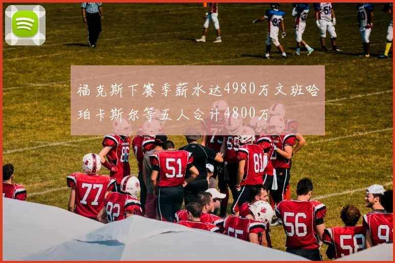 福克斯下赛季薪水达4980万文班哈珀卡斯尔等五人合计4800万