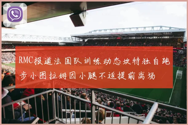 RMC报道法国队训练动态坎特独自跑步小图拉姆因小腿不适提前离场