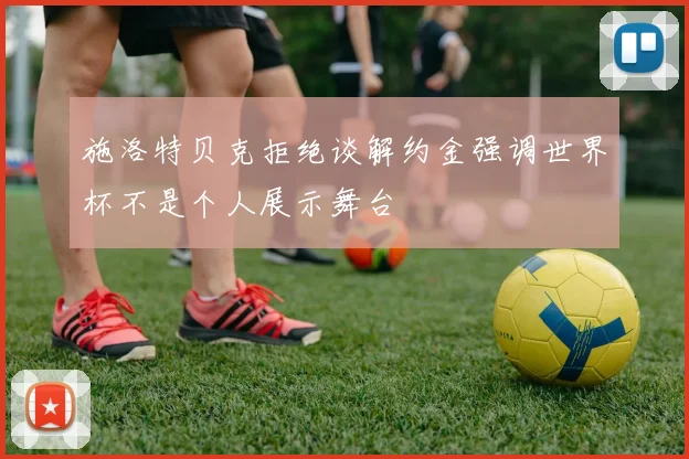 施洛特贝克拒绝谈解约金强调世界杯不是个人展示舞台