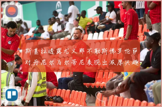 斯基拉透露尤文那不勒斯佛罗伦萨对丹尼尔马尔蒂尼表现出浓厚兴趣