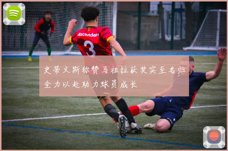 史蒂文斯称赞马祖拉获奖实至名归全力以赴助力球员成长