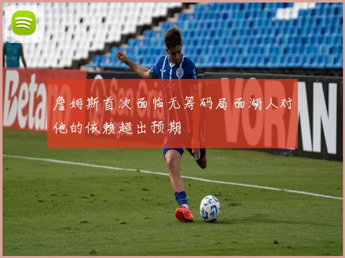 詹姆斯首次面临无筹码局面湖人对他的依赖超出预期