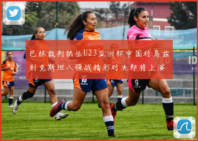 巴林裁判执法U23亚洲杯中国对乌兹别克斯坦八强战精彩对决即将上演
