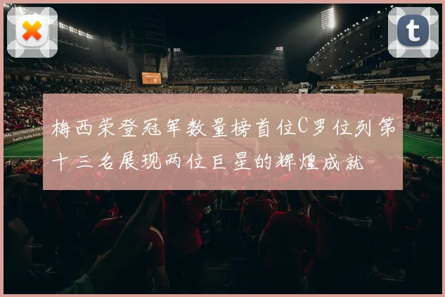 梅西荣登冠军数量榜首位C罗位列第十三名展现两位巨星的辉煌成就