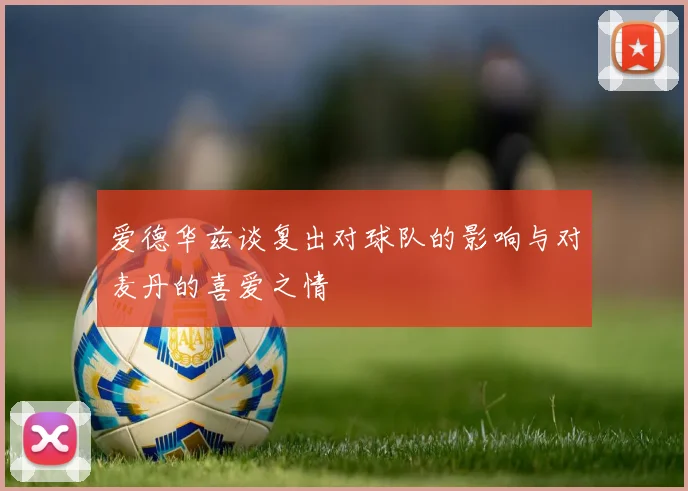 爱德华兹谈复出对球队的影响与对麦丹的喜爱之情