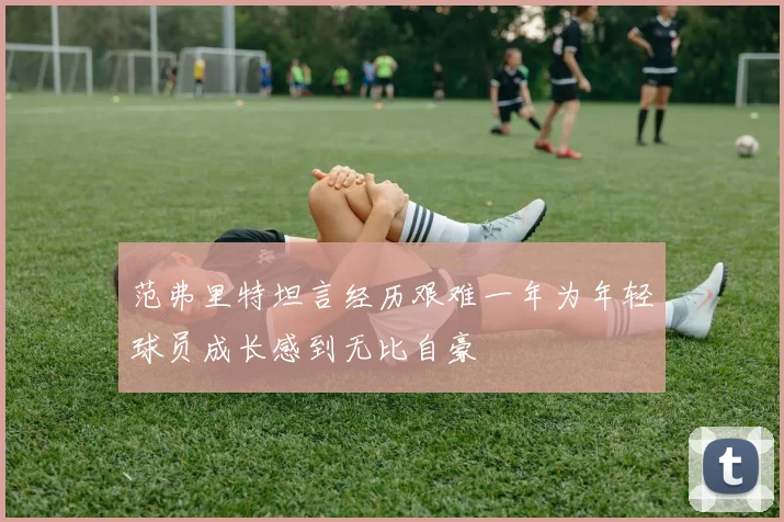 范弗里特坦言经历艰难一年为年轻球员成长感到无比自豪