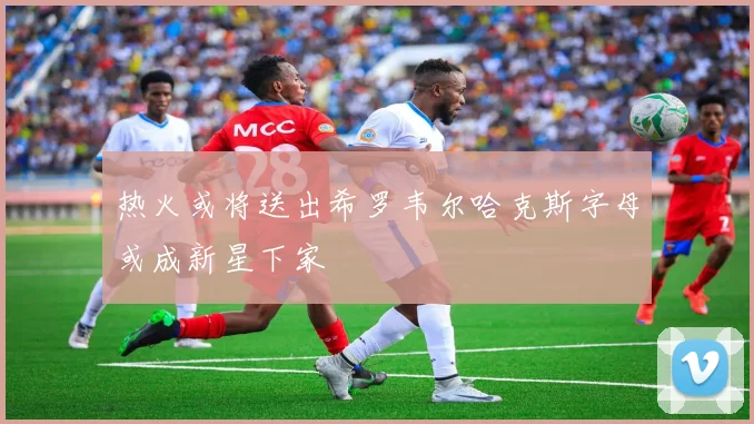 热火或将送出希罗韦尔哈克斯字母或成新星下家
