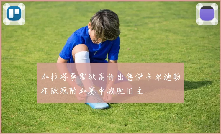 加拉塔萨雷欲高价出售伊卡尔迪盼在欧冠附加赛中战胜旧主