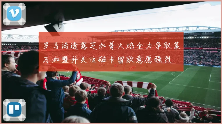 罗马诺透露芝加哥火焰全力争取莱万加盟并关注磁卡留欧意愿强烈