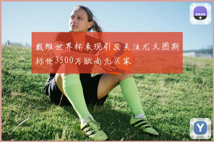 戴维世界杯表现引发关注尤文图斯标价3500万欧尚无买家