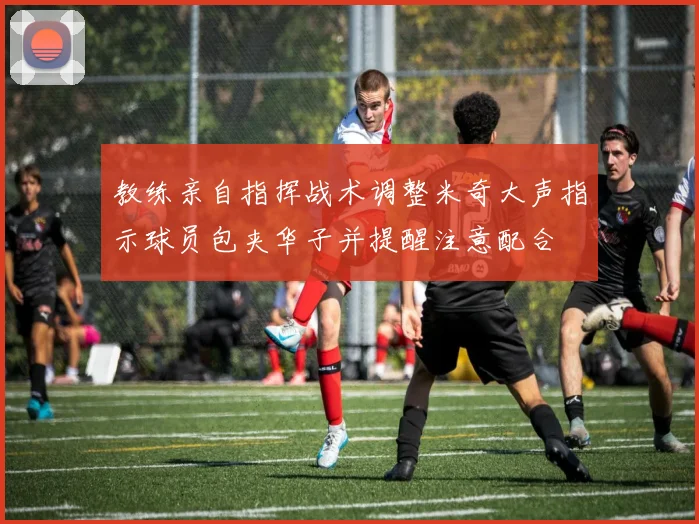 教练亲自指挥战术调整米奇大声指示球员包夹华子并提醒注意配合