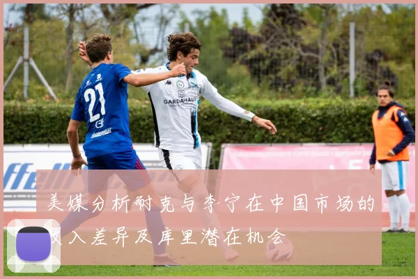 美媒分析耐克与李宁在中国市场的收入差异及库里潜在机会