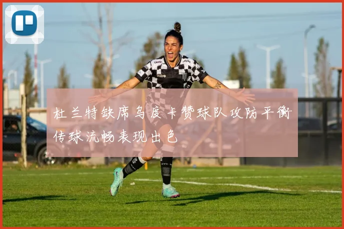 杜兰特缺席乌度卡赞球队攻防平衡传球流畅表现出色