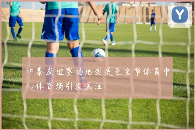 中泰友谊赛场地变更至金华体育中心体育场引发关注