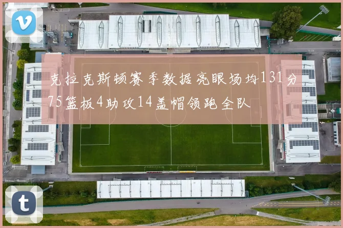 克拉克斯顿赛季数据亮眼场均131分75篮板4助攻14盖帽领跑全队