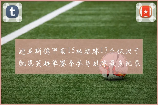 迪亚斯德甲前15轮进球17个仅次于凯恩英超单赛季参与进球最多纪录为18个