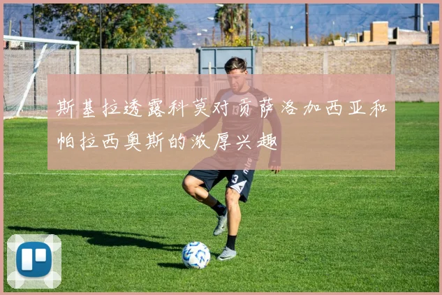 斯基拉透露科莫对贡萨洛加西亚和帕拉西奥斯的浓厚兴趣